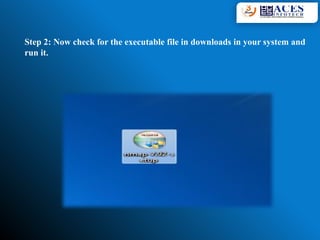 Step 2: Now check for the executable file in downloads in your system and
run it.
 