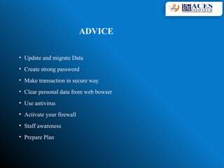 ADVICE
• Update and migrate Data
• Create strong password
• Make transaction in secure way
• Clear personal data from web bowser
• Use antivirus
• Activate your firewall
• Staff awareness
• Prepare Plan
 