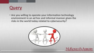 Query
• Are you willing to operate your information technology
environment in an ad hoc and informal manner given the
risks in the world today related to cybersecurity?
 