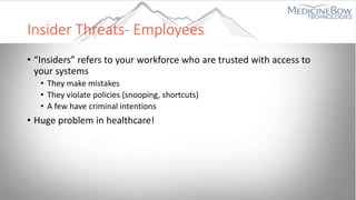 Insider Threats- Employees
• “Insiders” refers to your workforce who are trusted with access to
your systems
• They make mistakes
• They violate policies (snooping, shortcuts)
• A few have criminal intentions
• Huge problem in healthcare!
 