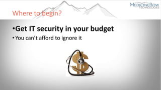 Where to begin?
•Get IT security in your budget
• You can’t afford to ignore it
 