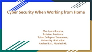 Cyber Security When Working from Home
Mrs. Laxmi Pandya
Assistant Professor
Tolani College of Commerce,
University of Mumbai
Andheri East, Mumbai-93.
 
