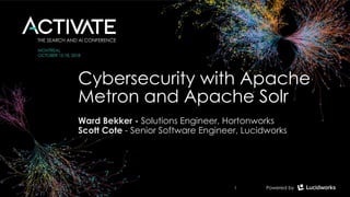 Cybersecurity with Apache
Metron and Apache Solr
Ward Bekker - Solutions Engineer, Hortonworks
Scott Cote - Senior Software Engineer, Lucidworks
1
 