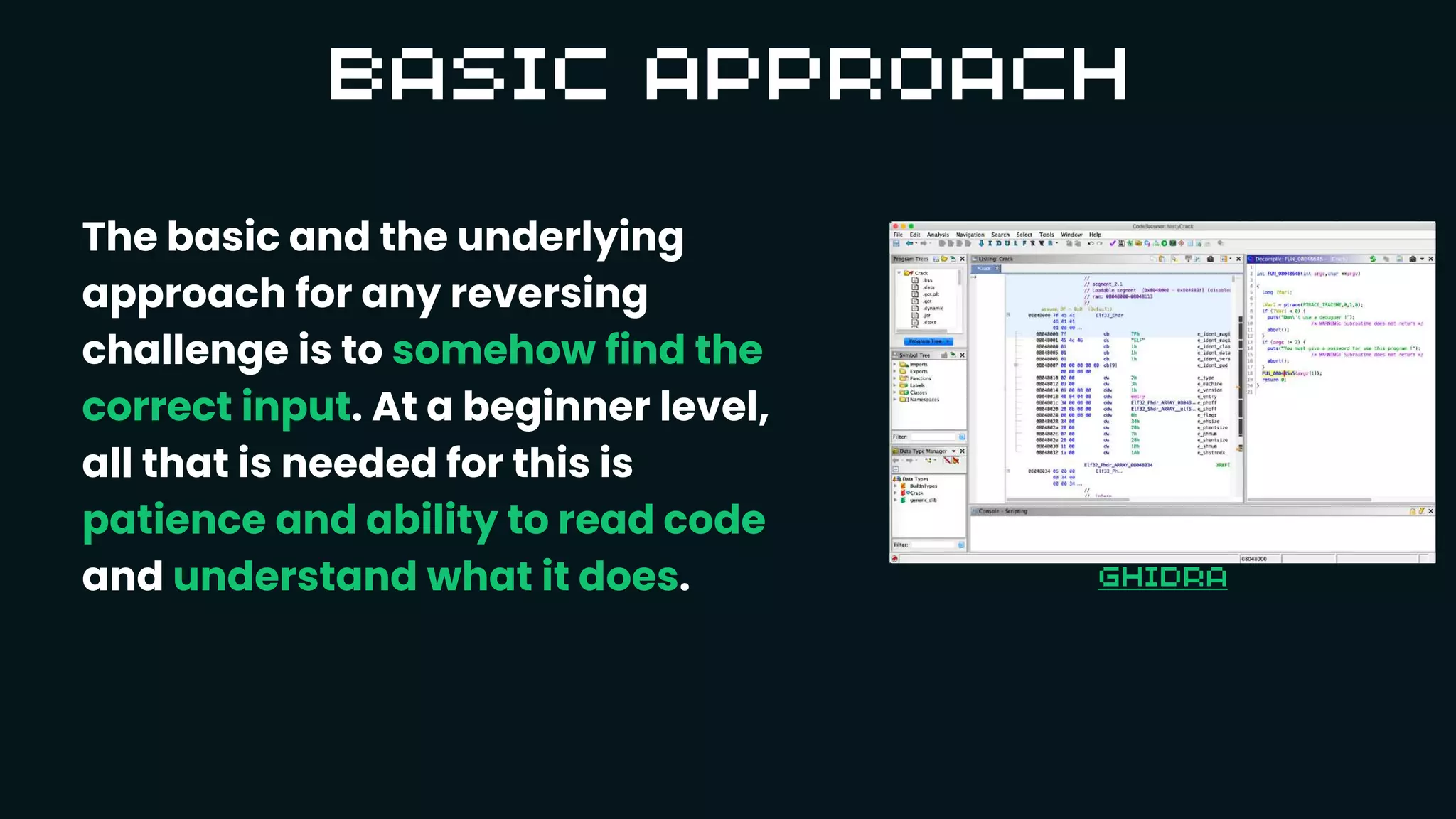 The basic and the underlying
approach for any reversing
challenge is to somehow find the
correct input. At a beginner level,
all that is needed for this is
patience and ability to read code
and understand what it does.
 