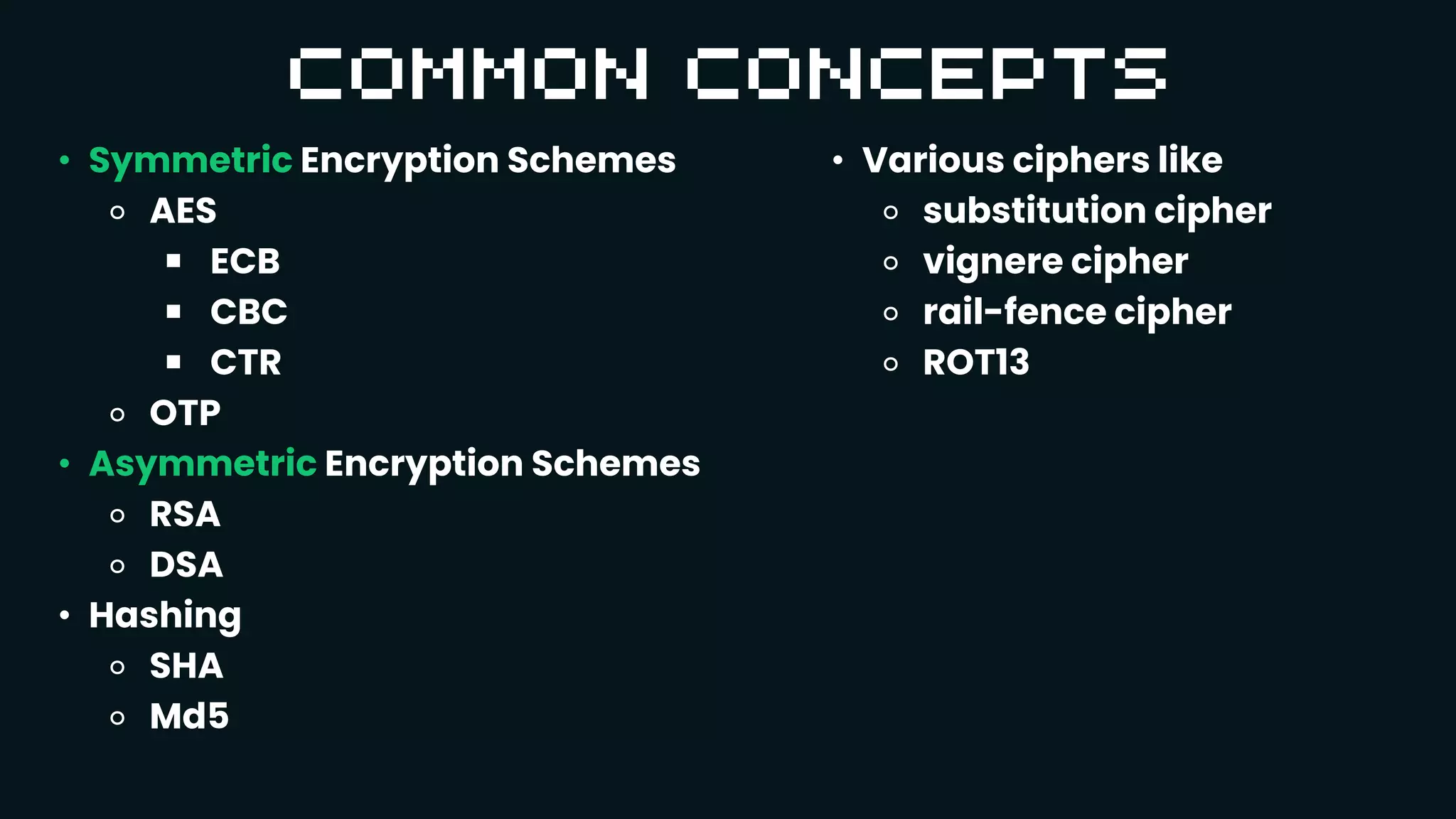 • Symmetric Encryption Schemes
⚬ AES
￭ ECB
￭ CBC
￭ CTR
⚬ OTP
• Asymmetric Encryption Schemes
⚬ RSA
⚬ DSA
• Hashing
⚬ SHA
⚬ Md5
• Various ciphers like
⚬ substitution cipher
⚬ vignere cipher
⚬ rail-fence cipher
⚬ ROT13
 