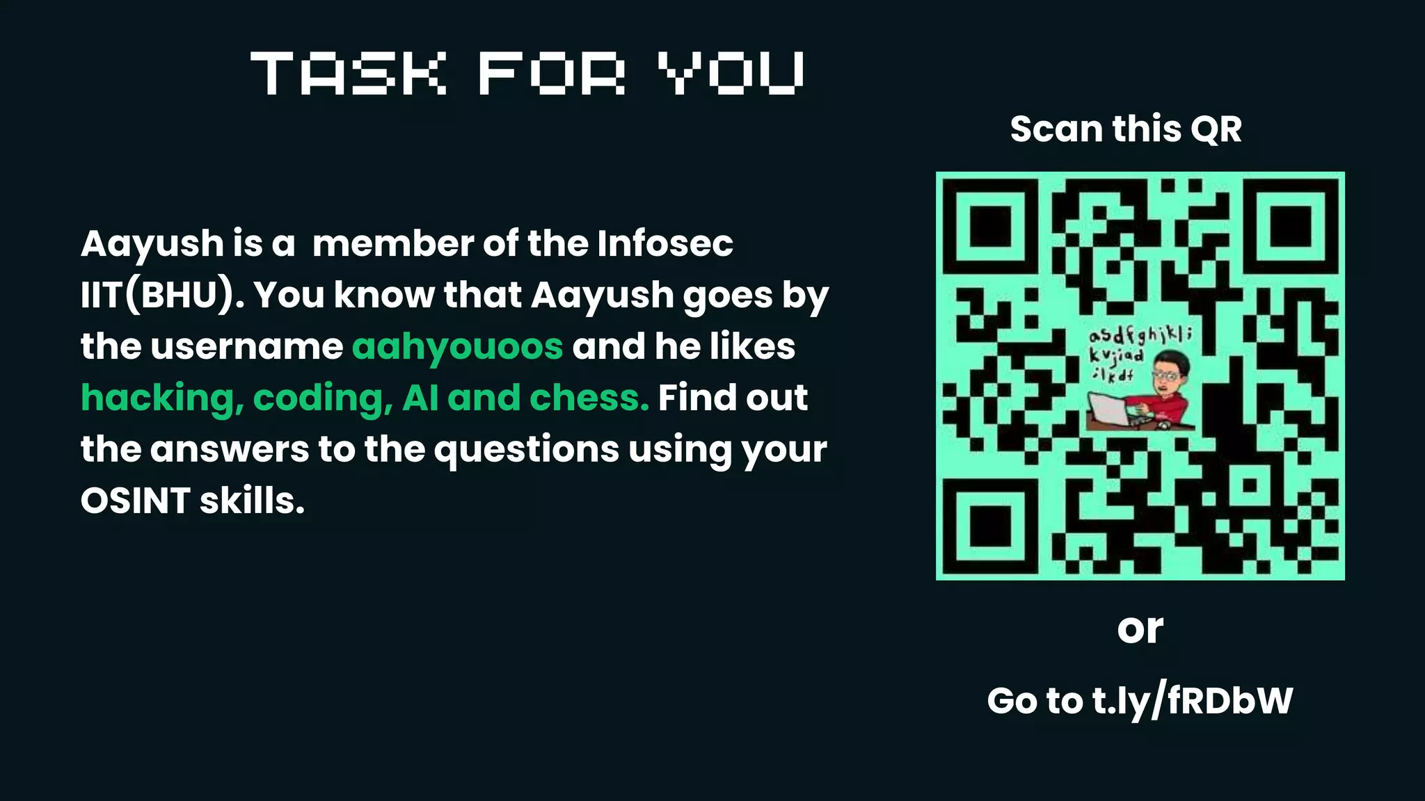Aayush is a member of the Infosec
IIT(BHU). You know that Aayush goes by
the username aahyouoos and he likes
hacking, coding, AI and chess. Find out
the answers to the questions using your
OSINT skills.
or
Go to t.ly/fRDbW
Scan this QR
 