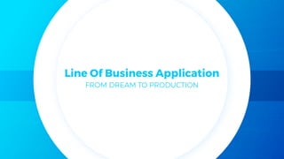 Line Of Business Application
FROM DREAM TO PRODUCTION
 