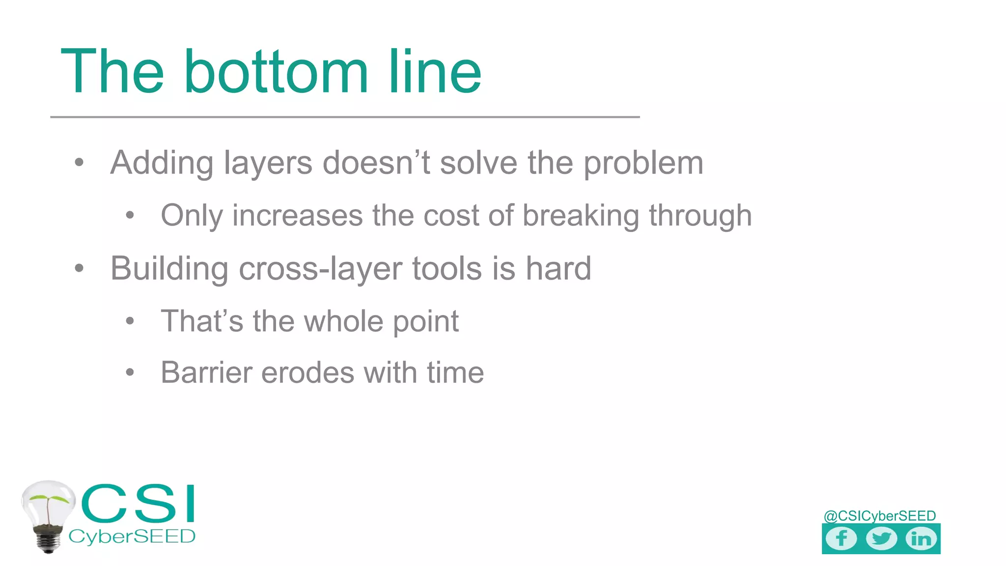 @CSICyberSEED
The bottom line
• Adding layers doesn’t solve the problem
• Only increases the cost of breaking through
• Building cross-layer tools is hard
• That’s the whole point
• Barrier erodes with time
 