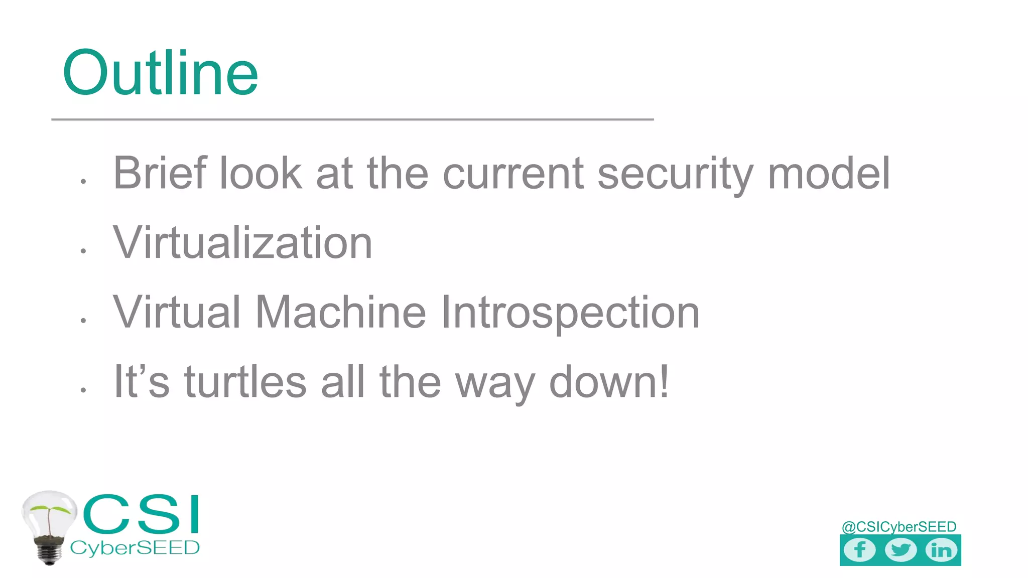 @CSICyberSEED
Outline
• Brief look at the current security model
• Virtualization
• Virtual Machine Introspection
• It’s turtles all the way down!
 