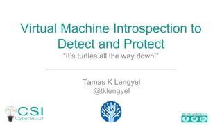 @CSICyberSEED
Virtual Machine Introspection to
Detect and Protect
“It’s turtles all the way down!”
Tamas K Lengyel
@tklengyel
 