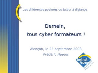 Demain,  tous cyber formateurs ! Alençon, le 25 septembre 2008 Frédéric Haeuw Les différentes postures du tuteur à distance 