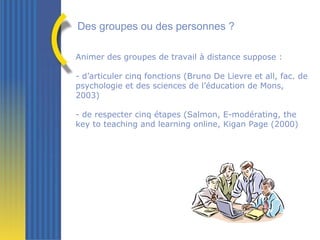 <ul><li>Animer des groupes de travail à distance suppose : </li></ul><ul><li>d’articuler cinq fonctions (Bruno De Lievre e...