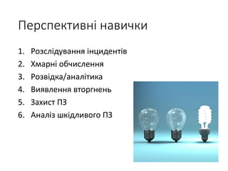 Перспективні навички
1. Розслідування інцидентів
2. Хмарні обчислення
3. Розвідка/аналітика
4. Виявлення вторгнень
5. Захист ПЗ
6. Аналіз шкідливого ПЗ
 