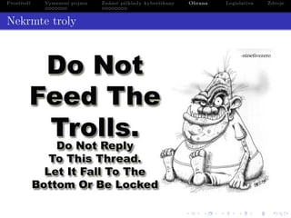 Prostředí

Vymezení pojmu
.......

Známé příklady kyberšikany
........

Obrana

Legislativa

Zdroje

Nekrmte troly

.
. .
. .

. . . . . . . . . . . . . .
. . . . . .. .. . . . . . .. .
. . . .
. . . . .
.
.

.
.
.

.
.
.

. .
.
. ..

.

 