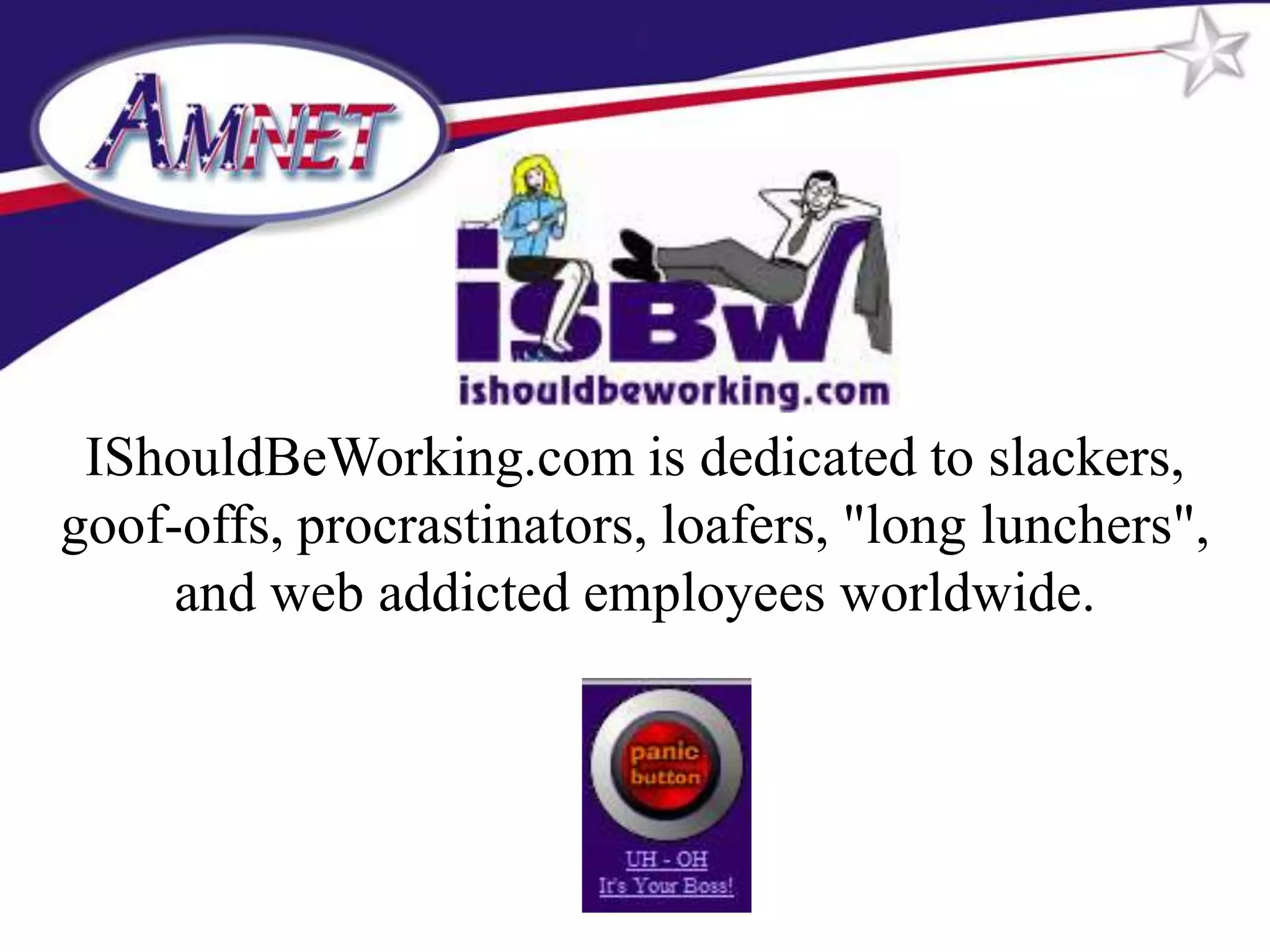 IShouldBeWorking.com is dedicated to slackers,
goof-offs, procrastinators, loafers, "long lunchers",
     and web addicted employees worldwide.
 