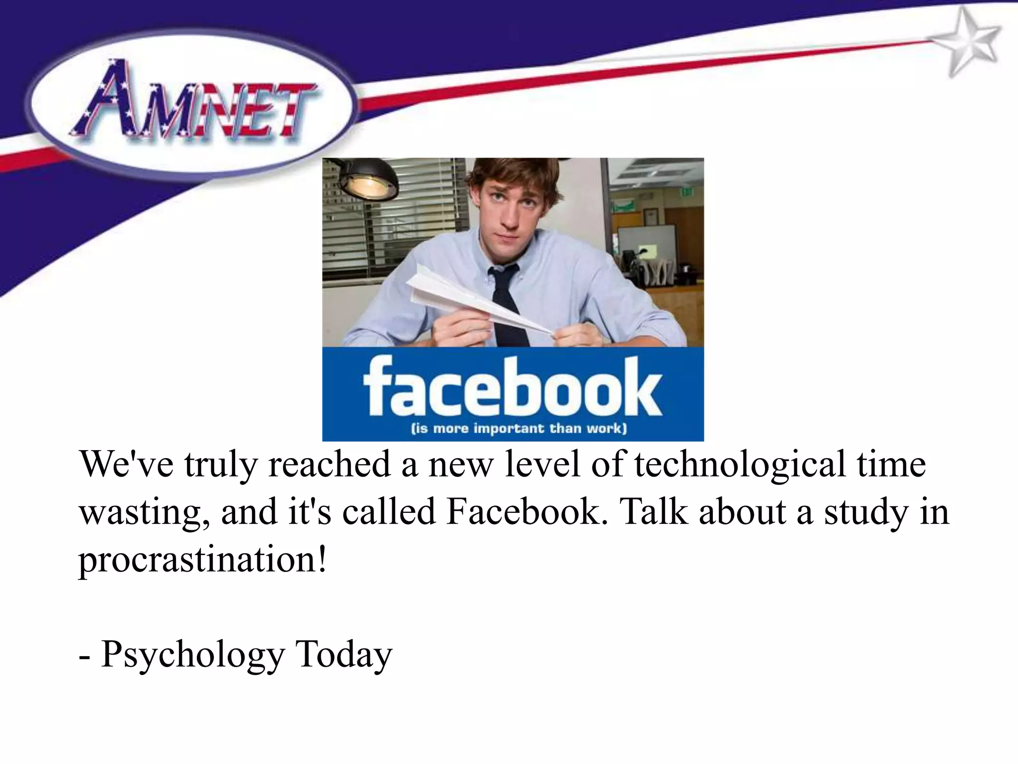 We've truly reached a new level of technological time
wasting, and it's called Facebook. Talk about a study in
procrastination!

- Psychology Today
 