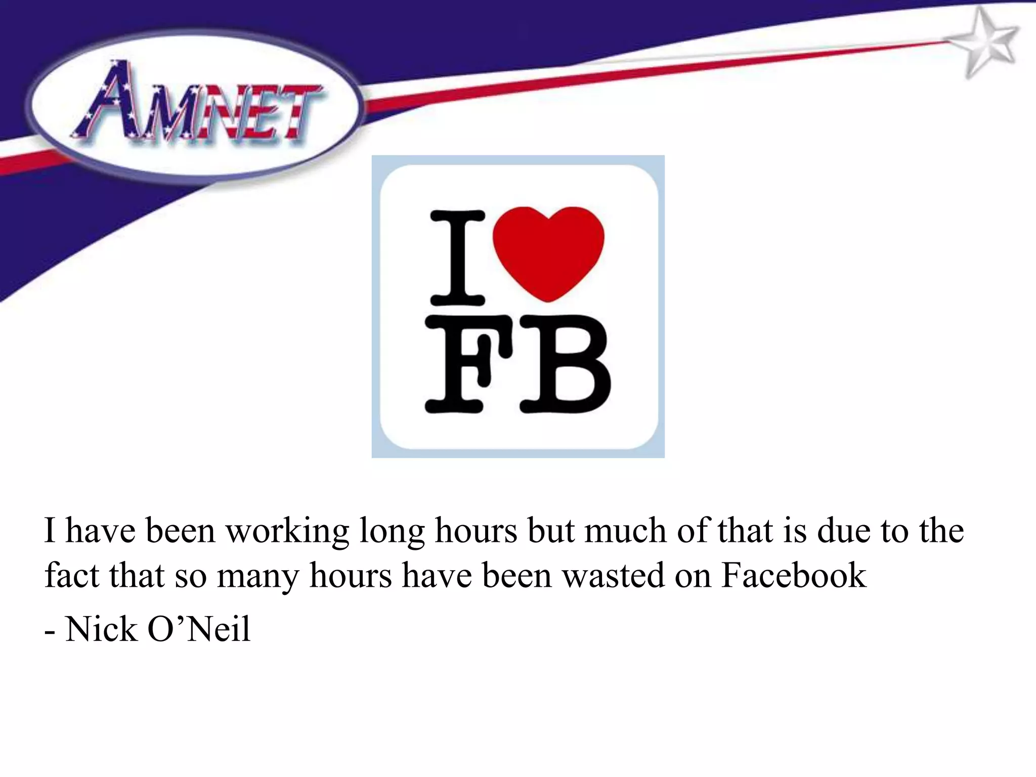 I have been working long hours but much of that is due to the
fact that so many hours have been wasted on Facebook
- Nick O’Neil
 