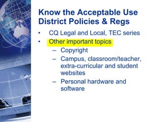 Know the Acceptable Use District Policies & Regs  CQ Legal and Local, TEC series Other important topics Copyright Campus, classroom/teacher, extra-curricular and student websites Personal hardware and software 