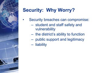 Security:  Why Worry? Security breaches can compromise: student and staff safety and vulnerability the district’s ability to function public support and legitimacy liability  