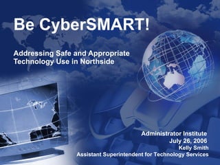 Be CyberSMART! Addressing Safe and Appropriate Technology Use in Northside Administrator Institute  July 26, 2006   Kelly Smith Assistant Superintendent for Technology Services 