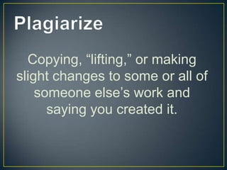 Copying, “lifting,” or making
slight changes to some or all of
    someone else’s work and
      saying you created it.
 
