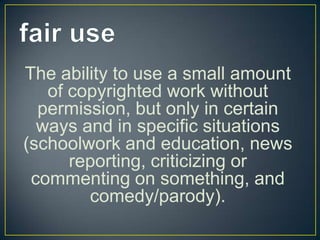 The ability to use a small amount
   of copyrighted work without
  permission, but only in certain
  ways and in specific situations
(schoolwork and education, news
      reporting, criticizing or
 commenting on something, and
        comedy/parody).
 