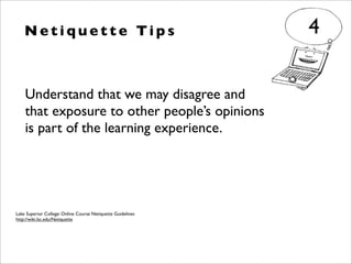 Understand that we may disagree and
that exposure to other people’s opinions
is part of the learning experience.
N e t i q u e t t e Ti p s 4
Lake Superior College: Online Course Netiquette Guidelines
http://wiki.lsc.edu/Netiquette
 