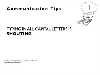 TYPING IN ALL CAPITAL LETTERS IS
SHOUTING!
C o m m u n i c a t i o n Ti p s 1
Lake Superior College: Online Course Netiquette Guidelines
http://wiki.lsc.edu/Netiquette
 