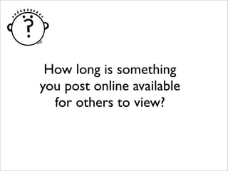 How long is something
you post online available
for others to view?
 