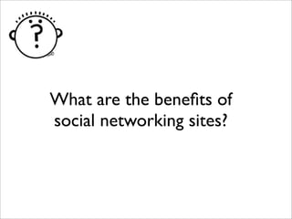 What are the beneﬁts of
social networking sites?
 