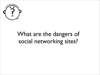 What are the dangers of
social networking sites?
 