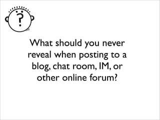 What should you never
reveal when posting to a
blog, chat room, IM, or
other online forum?
 