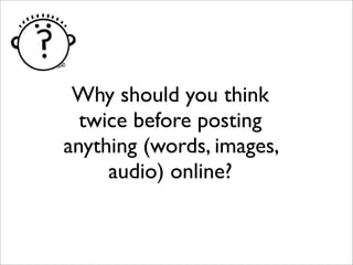 Why should you think
twice before posting
anything (words, images,
audio) online?
 