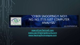 "CYBER SNOOPING!!! NO!!!
NO, NO, IT IS JUST COMPUTER
ANALYSIS"
www.eCoreTechnoS.com
www.LearnHackingSecurity.com
www.HackingTechnologies.com
 