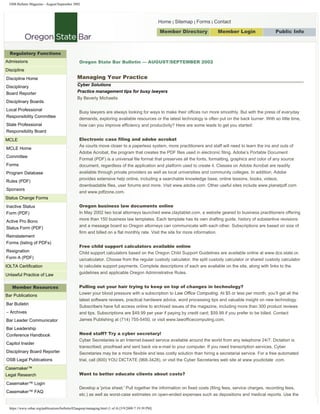 OSB Bulletin Magazine - August/September 2002




                                                                                                      Home | Sitemap | Forms | Contact

                                                                                                      Member Directory          Member Login            Public Info
                                                                                                                                       Search




  Regulatory Functions
                                                 Oregon State Bar Bulletin — AUGUST/SEPTEMBER 2002
Admissions
Discipline
                                                Managing Your Practice
Discipline Home
                                                Cyber Solutions
Disciplinary
                                                Practice management tips for busy lawyers
Board Reporter
                                                By Beverly Michaelis
Disciplinary Boards
Local Professional
                                                 Busy lawyers are always looking for ways to make their offices run more smoothly. But with the press of everyday
Responsibility Committee
                                                 demands, exploring available resources or the latest technology is often put on the back burner. With so little time,
State Professional                               how can you improve efficiency and productivity? Here are some leads to get you started:
Responsibility Board
                                                 Electronic case filing and adobe acrobat
MCLE
                                                 As courts move closer to a paperless system, more practitioners and staff will need to learn the ins and outs of
MCLE Home
                                                 Adobe Acrobat, the program that creates the PDF files used in electronic filing. Adobe’s Portable Document
Committee
                                                 Format (PDF) is a universal file format that preserves all the fonts, formatting, graphics and color of any source
Forms                                            document, regardless of the application and platform used to create it. Classes on Adobe Acrobat are readily
                                                 available through private providers as well as local universities and community colleges. In addition, Adobe
Program Database
                                                 provides extensive help online, including a searchable knowledge base, online lessons, books, videos,
Rules (PDF)
                                                 downloadable files, user forums and more. Visit www.adobe.com. Other useful sites include www.planetpdf.com
Sponsors
                                                 and www.pdfzone.com.
Status Change Forms
                                                 Oregon business law documents online
Inactive Status
                                                 In May 2002 two local attorneys launched www.claytablet.com, a website geared to business practitioners offering
Form (PDF)
                                                 more than 150 business law templates. Each template has its own drafting guide, history of substantive revisions
Active Pro Bono
                                                 and a message board so Oregon attorneys can communicate with each other. Subscriptions are based on size of
Status Form (PDF)
                                                 firm and billed on a flat monthly rate. Visit the site for more information.
Reinstatement
Forms (listing of PDFs)
                                                 Free child support calculators available online
Resignation                                      Child support calculators based on the Oregon Child Support Guidelines are available online at www.dcs.state.or.
Form A (PDF)                                     us/calculator. Choose from the regular custody calculator, the split custody calculator or shared custody calculator
                                                 to calculate support payments. Complete descriptions of each are available on the site, along with links to the
IOLTA Certification
                                                 guidelines and applicable Oregon Administrative Rules.
Unlawful Practice of Law

                                                 Pulling out your hair trying to keep on top of changes in technology?
   Member Resources
                                                 Lower your blood pressure with a subscription to Law Office Computing. At $5 or less per month, you’ll get all the
Bar Publications
                                                 latest software reviews, practical hardware advice, word processing tips and valuable insight on new technology.
Bar Bulletin
                                                 Subscribers have full access online to archived issues of the magazine, including more than 300 product reviews
– Archives                                       and tips. Subscriptions are $49.99 per year if paying by credit card; $59.99 if you prefer to be billed. Contact
                                                 James Publishing at (714) 755-5450, or visit www.lawofficecomputing.com.
Bar Leader Communicator
Bar Leadership
                                                 Need staff? Try a cyber secretary!
Conference Handbook
                                                 Cyber Secretaries is an Internet-based service available around the world from any telephone 24/7. Dictation is
Capitol Insider
                                                 transcribed, proofread and sent back via e-mail to your computer. If you need transcription services, Cyber
Disciplinary Board Reporter                      Secretaries may be a more flexible and less costly solution than hiring a secretarial service. For a free automated
OSB Legal Publications                           trial, call (800) YOU DICTATE (968-3428), or visit the Cyber Secretaries web site at www.youdictate .com.
Casemaker™
                                                 Want to better educate clients about costs?
Legal Research
Casemaker™ Login
                                                 Develop a 'price sheet.' Pull together the information on fixed costs (filing fees, service charges, recording fees,
Casemaker™ FAQ
                                                 etc.) as well as worst-case estimates on open-ended expenses such as depositions and medical reports. Use the


  https://www.osbar.org/publications/bulletin/02augsep/managing.html (1 of 4) [5/9/2009 7:19:39 PM]
 