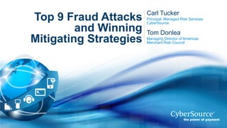 Top 9 Fraud Attacks
and Winning
Mitigating Strategies

Carl Tucker
Principal, Managed Risk Services
CyberSource

Tom Donlea
Managing Director of Americas
Merchant Risk Council

© 2012 CyberSource Corporation. All rights reserved.

 
