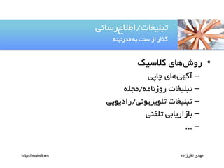 ‫تتلیغات/اطالعرساهی‬
‫گذار از سوت ةى مدرهیتى‬

‫• روشيای کالسیک‬
‫– آگًیيای چاپی‬
‫– تتلیغات روزهامى/مجلى‬
‫– تتلیغات تلٌیزیٌهی/رادیٌیی‬
‫– ةازاریاةی تلفوی‬
‫– ...‬
‫مًدی تقیزاده‬

‫‪http://mahdi.ws‬‬

 