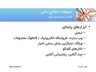‫تتلیغات/اطالعرساهی‬
‫گذار از سوت ةى مدرهیتى‬

‫• اةزاريای پایىای‬
‫– ایمیل‬
‫– وب سایت: فروصگاه الکتروهیک / کاتالٌگ محصٌالت‬
‫– وةالگ: جایگزین ةخش سوتی اختار‬
‫– تاالريای گفتگٌ‬
‫– چت آهالین: پضتیتاهی آهالین‬
‫مًدی تقیزاده‬

‫‪http://mahdi.ws‬‬

 