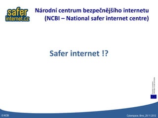 Národní centrum bezpečnějšího internetu
            (NCBI – National safer internet centre)




              Safer internet !?




© NCBI                                    Cyberspace, Brno_29.11.2012
 