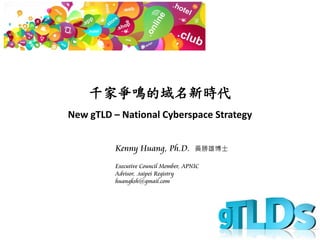 千家爭鳴的域名新時代
New gTLD – National Cyberspace Strategy
Kenny Huang, Ph.D. 黃勝雄博士
Executive Council Member, APNIC
Advisor, .taipei Registry
huangksh@gmail.com
 