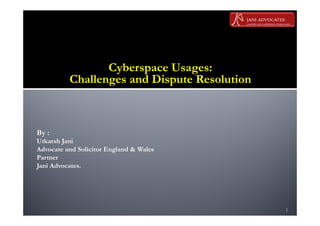 Cyberspace Usages:
          Challenges and Dispute Resolution



By :
Utkarsh Jani
Advocate and Solicitor England & Wales
Partner
Jani Advocates.




                                              1
 