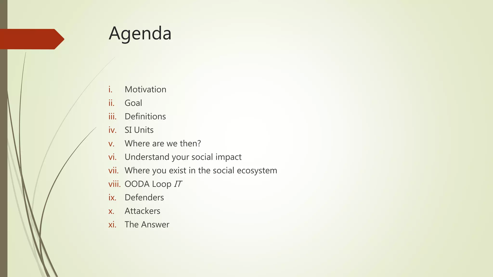 Agenda
i. Motivation
ii. Goal
iii. Definitions
iv. SI Units
v. Where are we then?
vi. Understand your social impact
vii. Where you exist in the social ecosystem
viii. OODA Loop IT
ix. Defenders
x. Attackers
xi. The Answer
 