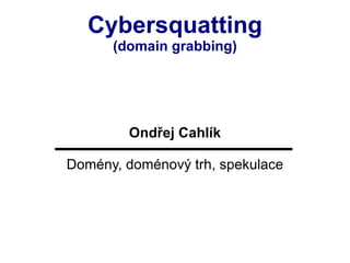 Cybersquatting (domain grabbing) Ondřej Cahlík Domény, doménový trh, spekulace 
