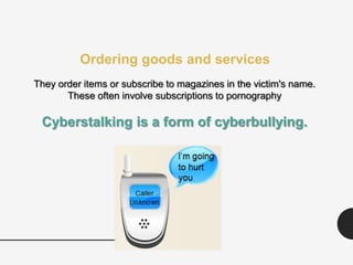 They order items or subscribe to magazines in the victim's name.
These often involve subscriptions to pornography
Cyberstalking is a form of cyberbullying.
Ordering goods and services
 