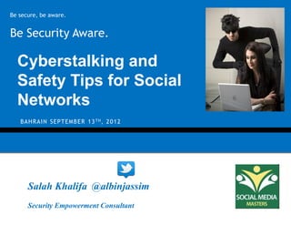 Be secure, be aware.


Be Security Aware.

  Cyberstalking and
  Safety Tips for Social
  Networks
   B A H R A I N S E P T E M B E R 1 3 TH, 2 0 1 2




      Salah Khalifa @albinjassim
      Security Empowerment Consultant
 