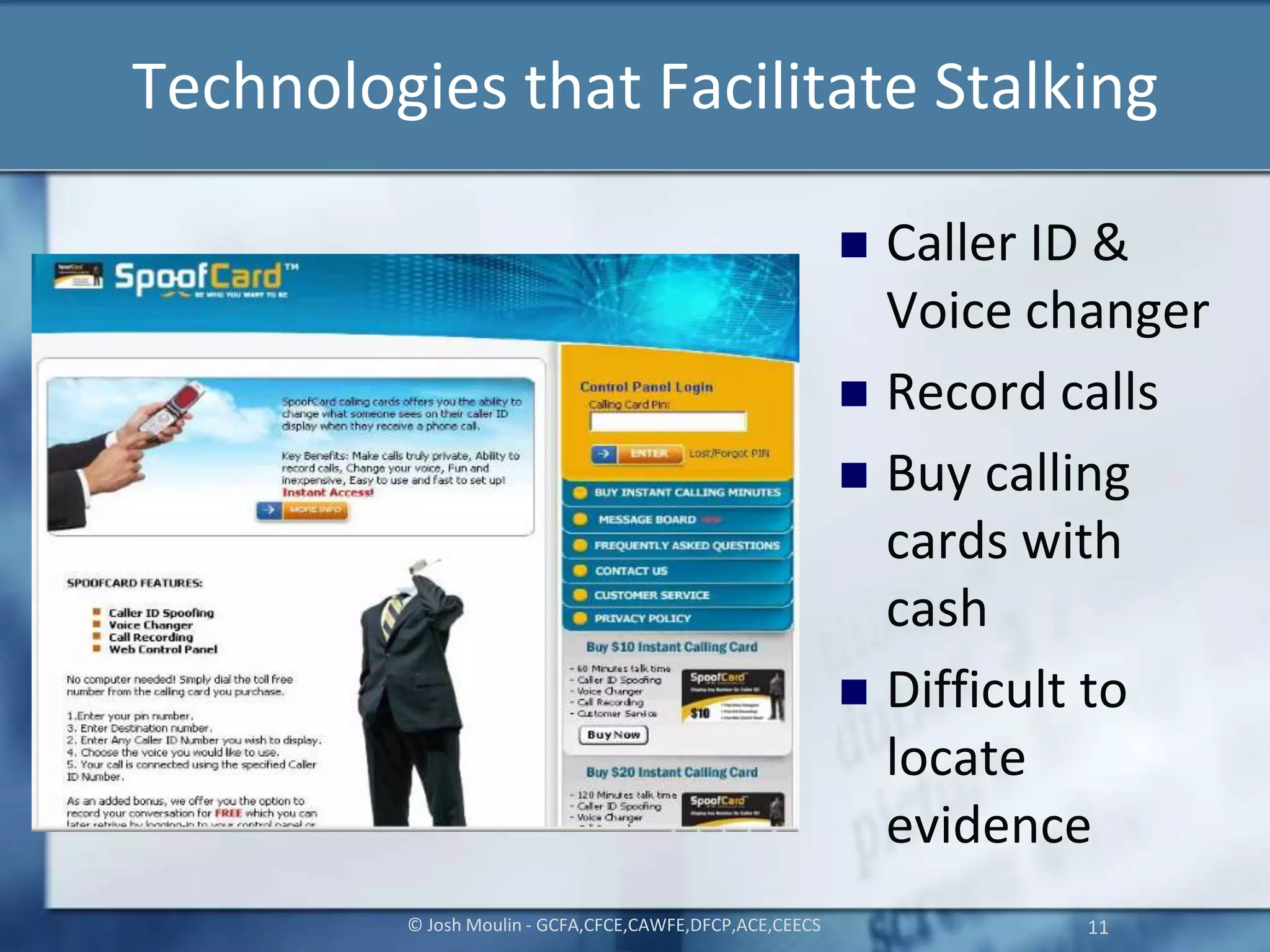 Technologies that Facilitate Stalking
 Caller ID &
Voice changer
 Record calls
 Buy calling
cards with
cash
 Difficult to
locate
evidence
© Josh Moulin - GCFA,CFCE,CAWFE,DFCP,ACE,CEECS 11
 
