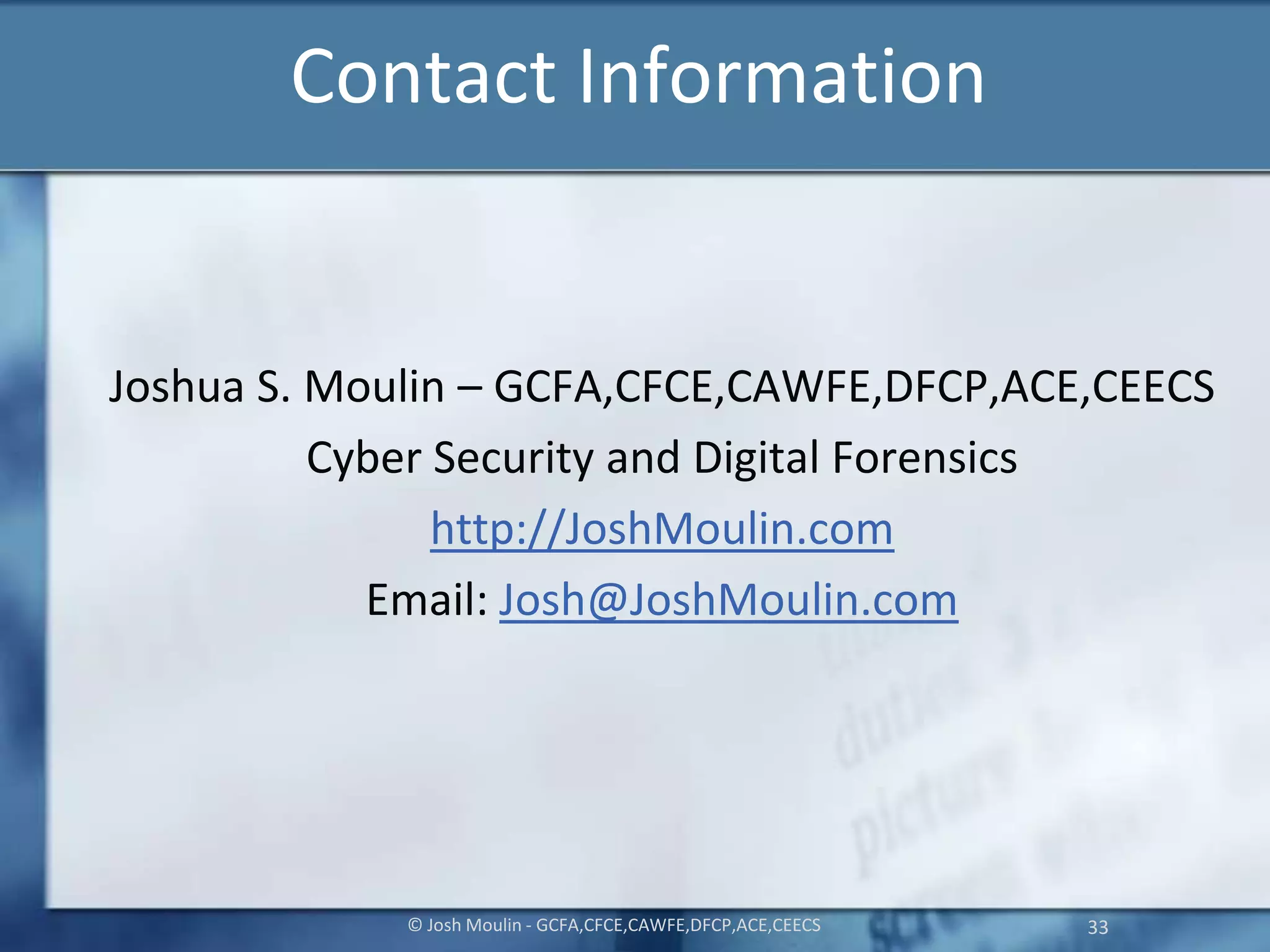 Contact Information
Joshua S. Moulin – GCFA,CFCE,CAWFE,DFCP,ACE,CEECS
Cyber Security and Digital Forensics
http://JoshMoulin.com
Email: Josh@JoshMoulin.com
© Josh Moulin - GCFA,CFCE,CAWFE,DFCP,ACE,CEECS 33
 
