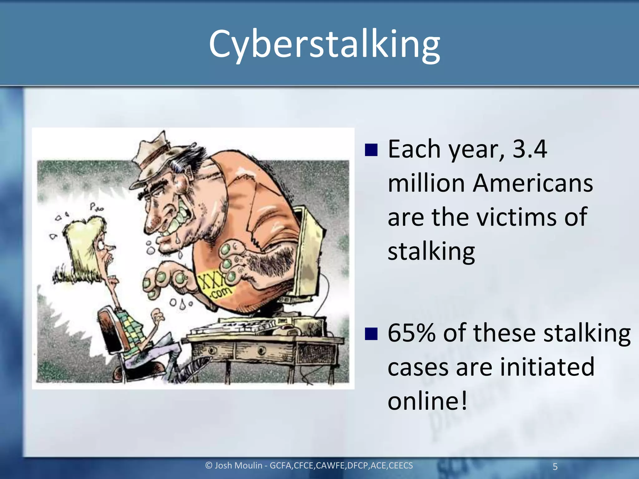 Cyberstalking
 Each year, 3.4
million Americans
are the victims of
stalking
 65% of these stalking
cases are initiated
online!
© Josh Moulin - GCFA,CFCE,CAWFE,DFCP,ACE,CEECS 5
 