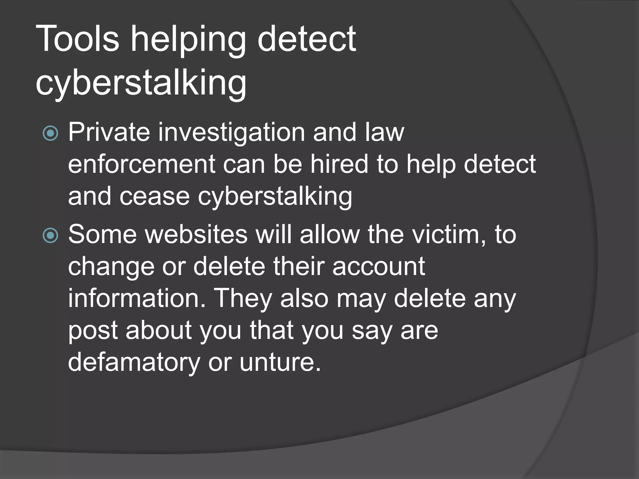 Tools helping detect
cyberstalking
Private investigation and law
enforcement can be hired to help detect
and cease cyberstalking
 Some websites will allow the victim, to
change or delete their account
information. They also may delete any
post about you that you say are
defamatory or unture.


 