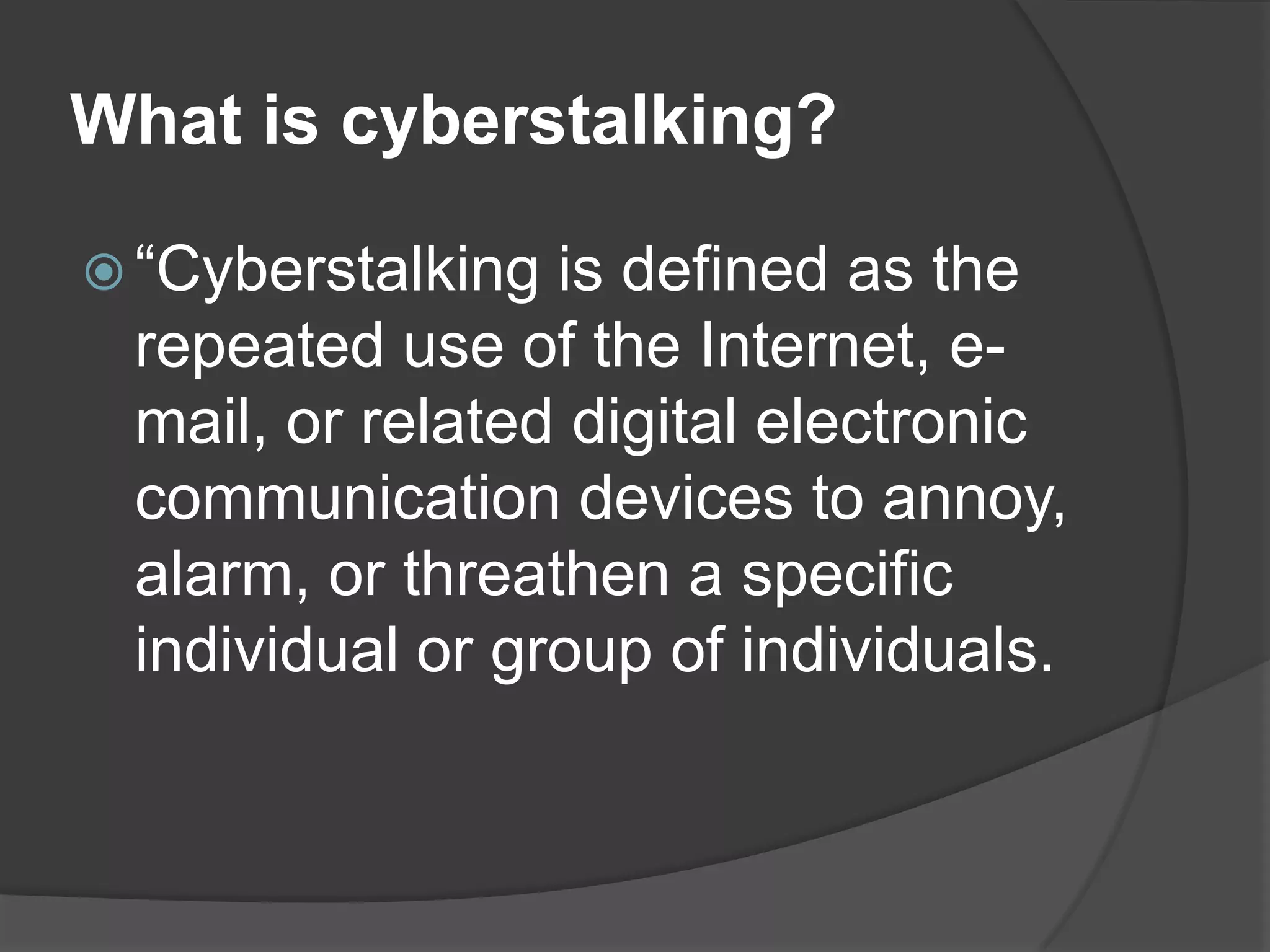 What is cyberstalking?
 “Cyberstalking

is defined as the
repeated use of the Internet, email, or related digital electronic
communication devices to annoy,
alarm, or threathen a specific
individual or group of individuals.

 